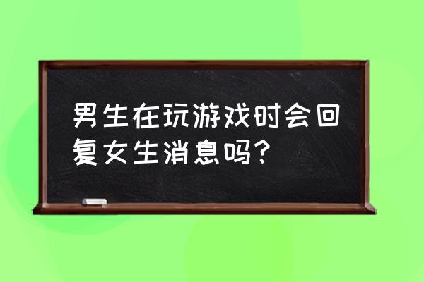 男生玩的游戏vs女生玩的游戏 男生在玩游戏时会回复女生消息吗？