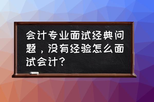 经典面试题 会计专业面试经典问题，没有经验怎么面试会计？