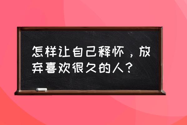 男生说放弃追求我该怎么回 怎样让自己释怀，放弃喜欢很久的人？