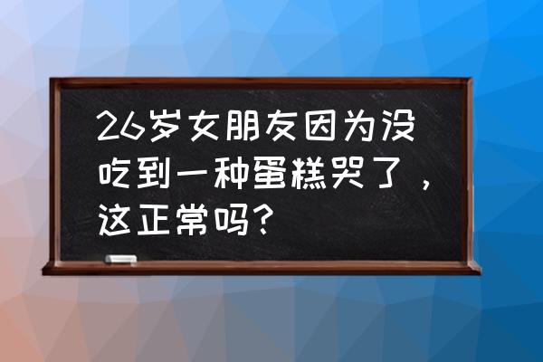 儿童蛋糕女孩 26岁女朋友因为没吃到一种蛋糕哭了，这正常吗？