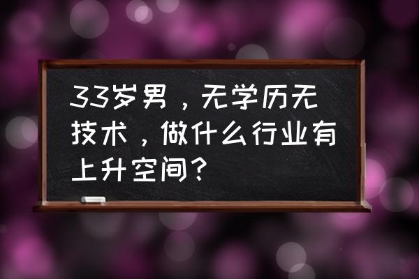 有哪些适合男人做的工作 33岁男，无学历无技术，做什么行业有上升空间？