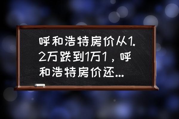 呼和浩特二手房挂牌量 呼和浩特房价从1.2万跌到1万1，呼和浩特房价还会继续跌吗？