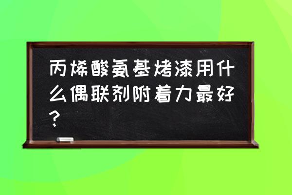 byk附着力促进剂 丙烯酸氨基烤漆用什么偶联剂附着力最好？