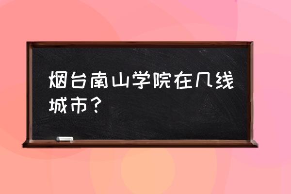 烟台几线城市 烟台南山学院在几线城市？