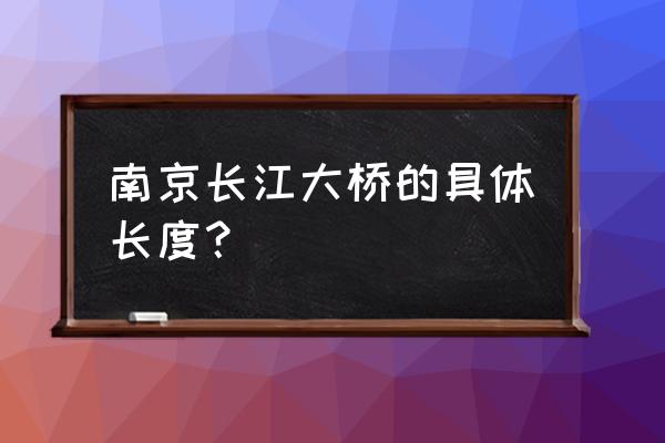 南京长江大桥的简介 南京长江大桥的具体长度？