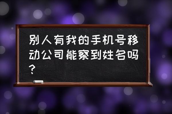 移动号码查询个人姓名 别人有我的手机号移动公司能察到姓名吗？