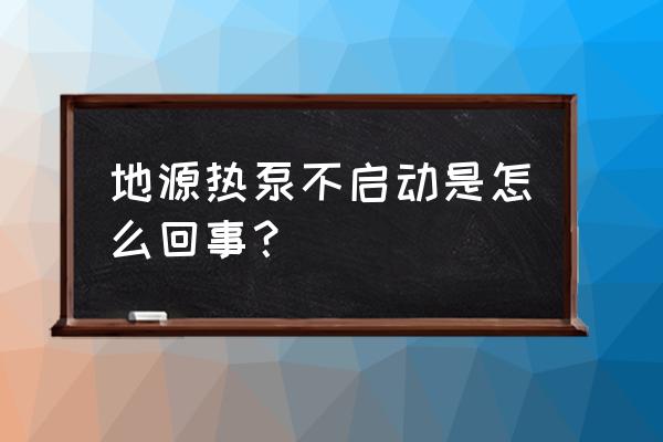 北京工业大学地源热泵 地源热泵不启动是怎么回事？