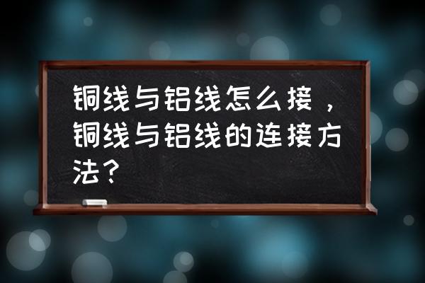 家用铜铝线的正确接法 铜线与铝线怎么接，铜线与铝线的连接方法？