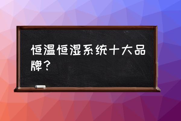 制作恒温恒湿实验室系统 恒温恒湿系统十大品牌？