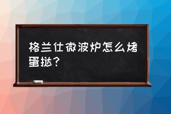 格兰仕微波光波炉烤蛋挞使用方法 格兰仕微波炉怎么烤蛋挞？