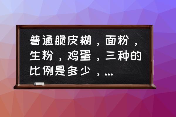 脆皮糊面粉和生粉的正确比例 普通脆皮糊，面粉，生粉，鸡蛋，三种的比例是多少，以碗为单位？