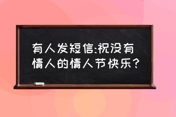 情人节短信 有人发短信:祝没有情人的情人节快乐？