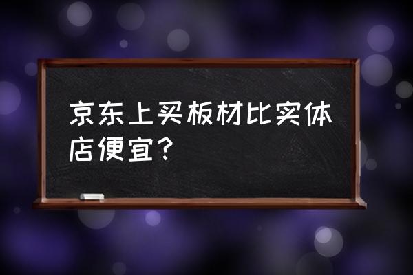 建材在哪里买便宜 京东上买板材比实体店便宜？