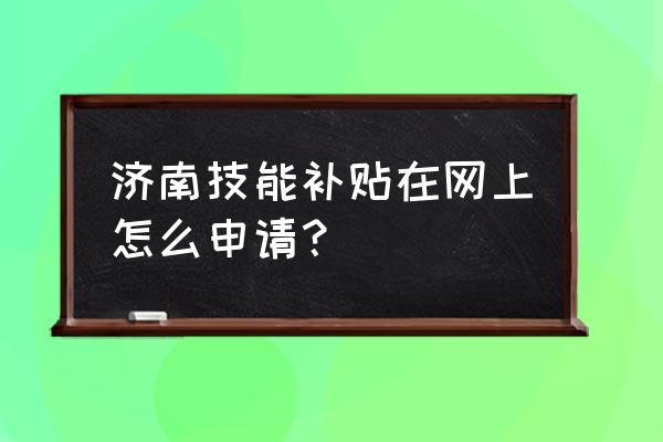 济南市人力资源系统登录入口 济南技能补贴在网上怎么申请？