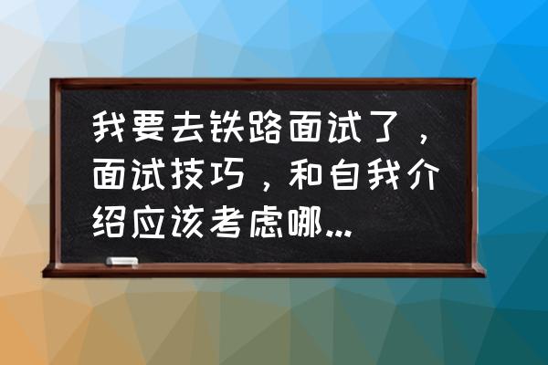 面试时的个人自我介绍怎么说 我要去铁路面试了，面试技巧，和自我介绍应该考虑哪些啊?谢谢？