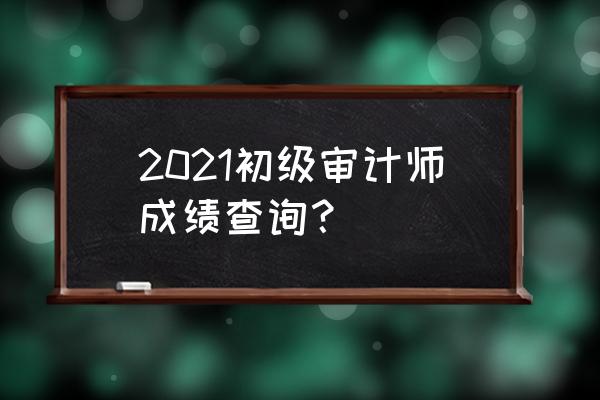 英语46级资格证查询 2021初级审计师成绩查询？