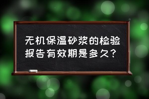 无机轻集料保温系统最新 无机保温砂浆的检验报告有效期是多久？