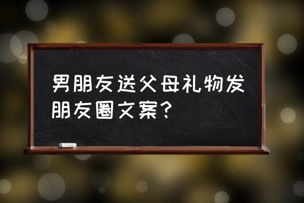 给男朋友送礼物写什么话好 男朋友送父母礼物发朋友圈文案？