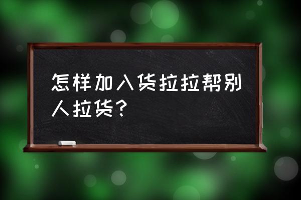 货拉拉怎么加入 怎样加入货拉拉帮别人拉货？