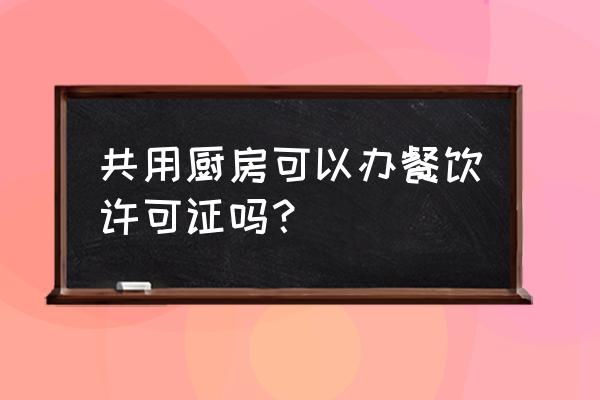 餐饮许可证 共用厨房可以办餐饮许可证吗？