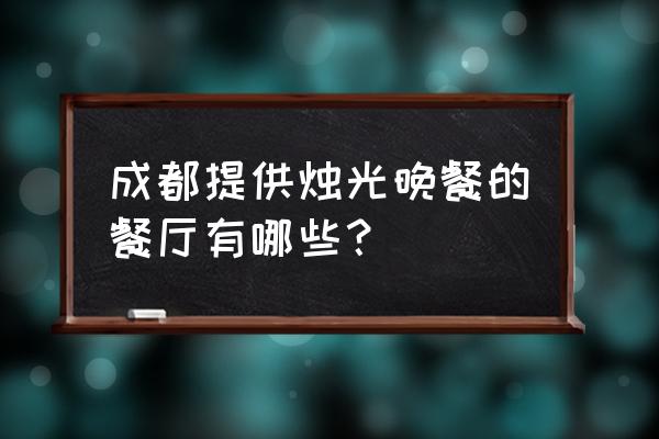 成都求婚策划哪家靠谱 成都提供烛光晚餐的餐厅有哪些？