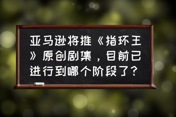 指环王系列有游戏吗 亚马逊将推《指环王》原创剧集，目前已进行到哪个阶段了？