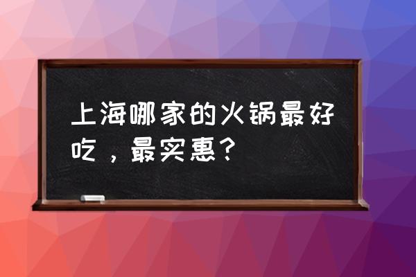 上海出名的火锅 上海哪家的火锅最好吃，最实惠？