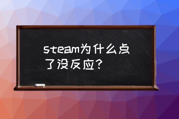 手机steam打不开没反应 steam为什么点了没反应？