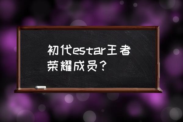 王者哪里可以看到花海 初代estar王者荣耀成员？