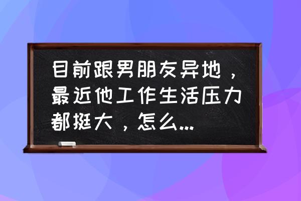 压力大放松心情说说 目前跟男朋友异地，最近他工作生活压力都挺大，怎么安慰他比较有效果？