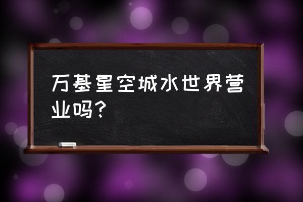 川汇区今晚天气 万基星空城水世界营业吗？