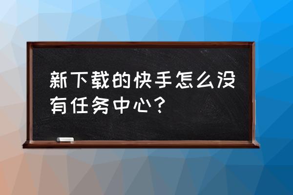 新手找得到入口但是进不去 新下载的快手怎么没有任务中心？