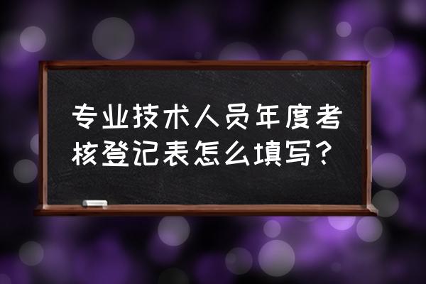 专业技术人员考核登记表 专业技术人员年度考核登记表怎么填写？