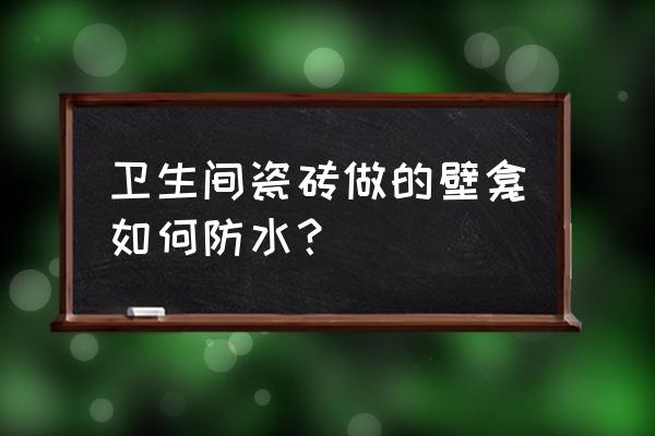 卫生间壁龛的教程 卫生间瓷砖做的壁龛如何防水？