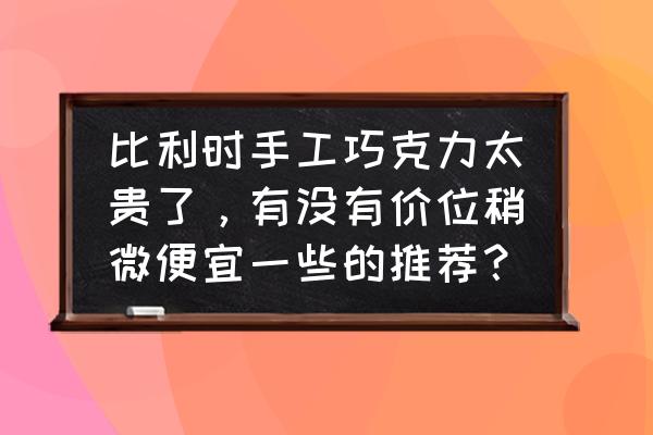 比利时的巧克力怎么样 比利时手工巧克力太贵了，有没有价位稍微便宜一些的推荐？