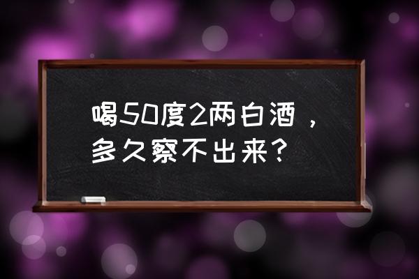 喝二两白酒后多久才能开车 喝50度2两白酒，多久察不出来？