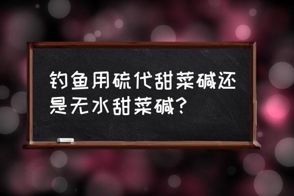 硫代甜菜碱 钓鱼用硫代甜菜碱还是无水甜菜碱？