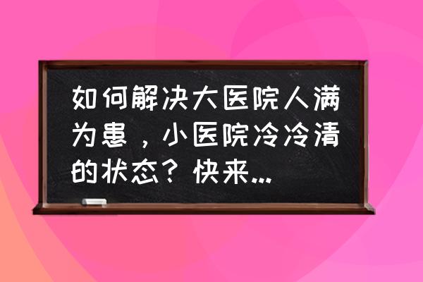 拴心留人的具体措施 如何解决大医院人满为患，小医院冷冷清的状态？快来献计献策？