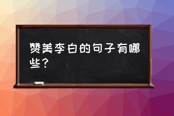 夸赞酒的句子 赞美李白的句子有哪些？