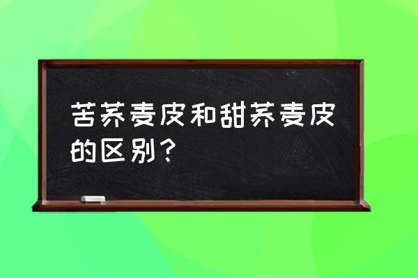 荞麦和苦荞麦的区别 苦荞麦皮和甜荞麦皮的区别？