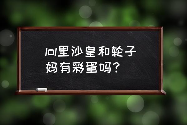 lol彩蛋一览表 lol里沙皇和轮子妈有彩蛋吗？