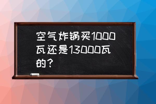 空气炸锅价格 空气炸锅买1000瓦还是13000瓦的？