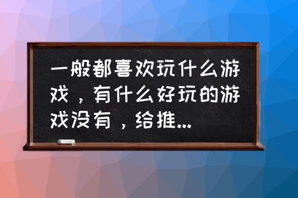 好玩的小游戏有哪些 一般都喜欢玩什么游戏，有什么好玩的游戏没有，给推荐几个？