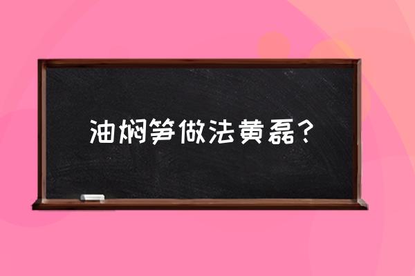 油焖笋制作教程 油焖笋做法黄磊？