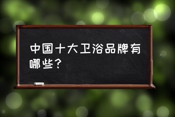 国内一线卫浴十大名牌排名 中国十大卫浴品牌有哪些？