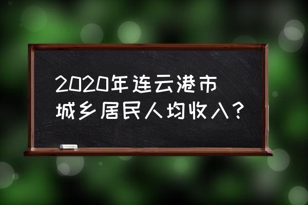 连云港各区域gdp 2020年连云港市城乡居民人均收入？