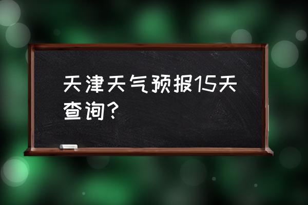 最新天气预报卫星云图 天津天气预报15天查询？