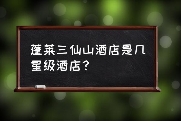 蓬莱吃饭比较好的饭店 蓬莱三仙山酒店是几星级酒店？