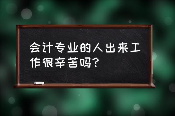 目前会计专业好就业吗 会计专业的人出来工作很辛苦吗？