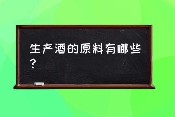 市面上哪些白酒是酿造的 生产酒的原料有哪些？